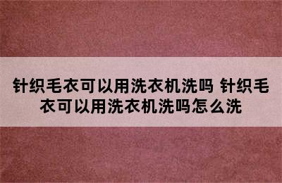 针织毛衣可以用洗衣机洗吗 针织毛衣可以用洗衣机洗吗怎么洗